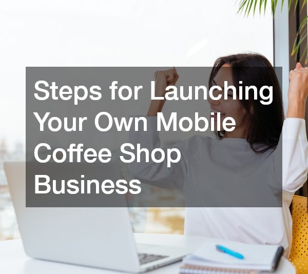 Steps for Launching Your Own Mobile Coffee Shop Business